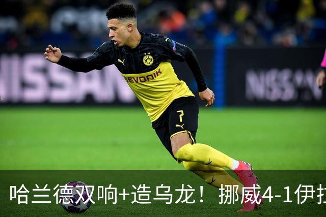 哈兰德双响+造乌龙！挪威4-1伊拉克取开门红 亚足联球队本届首败