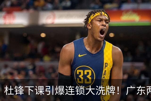 杜锋下课引爆连锁大洗牌！广东两人稳留队，五人恐将无缘续约