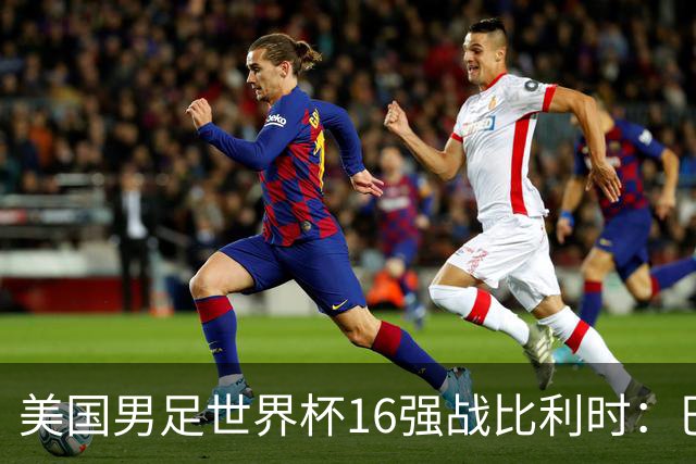美国男足世界杯16强战比利时：巴洛贡解禁领衔，波切蒂诺坚持“不变应万变”！